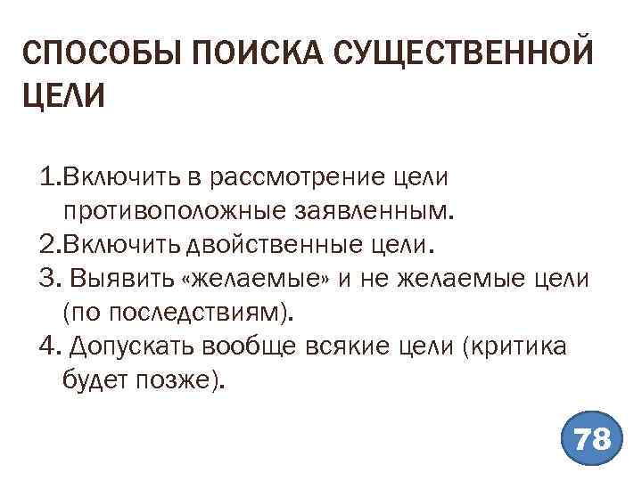 СПОСОБЫ ПОИСКА СУЩЕСТВЕННОЙ ЦЕЛИ 1. Включить в рассмотрение цели противоположные заявленным. 2. Включить двойственные