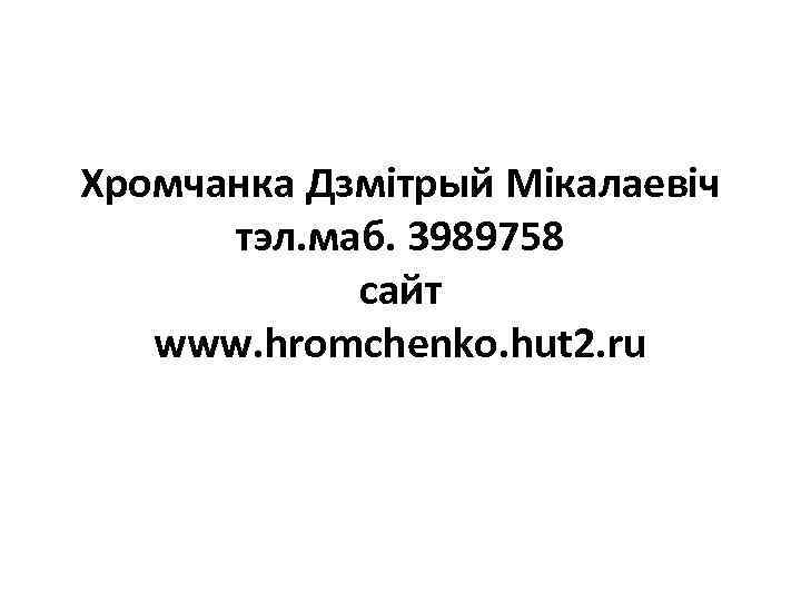 Хромчанка Дзмітрый Мікалаевіч тэл. маб. 3989758 сайт www. hromchenko. hut 2. ru 