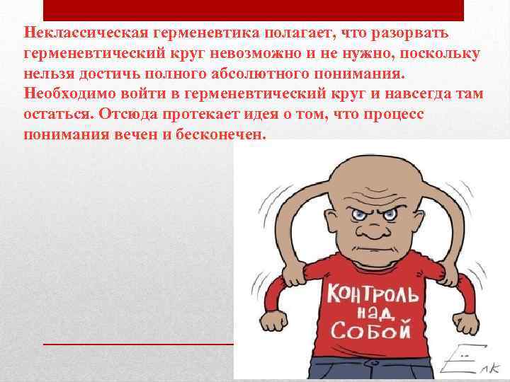 Неклассическая герменевтика полагает, что разорвать герменевтический круг невозможно и не нужно, поскольку нельзя достичь