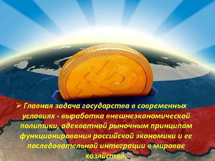Ø Главная задача государства в современных условиях - выработка внешнеэкономической политики, адекватной рыночным принципам