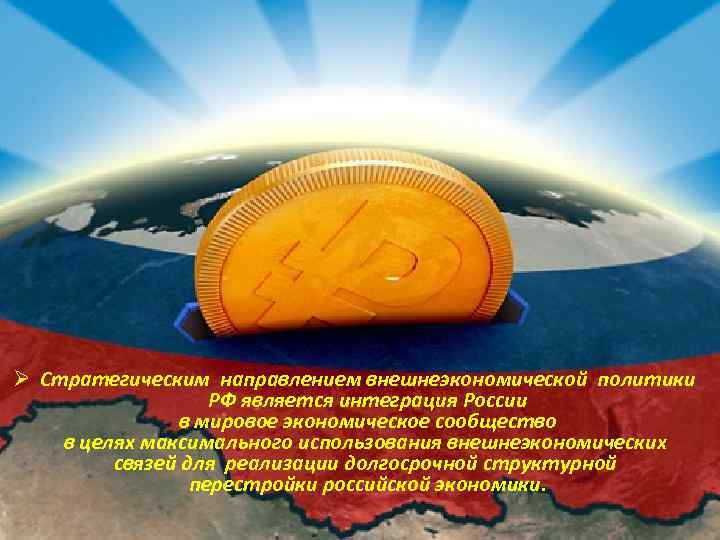Ø Стратегическим направлением внешнеэкономической политики РФ является интеграция России в мировое экономическое сообщество в