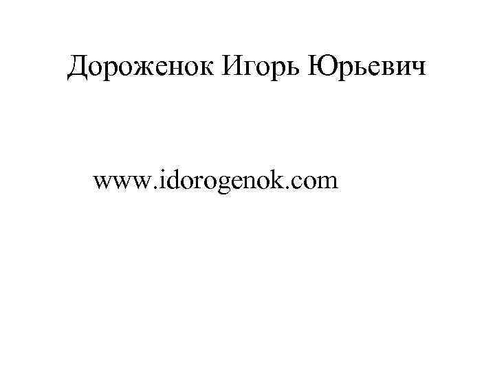 Дороженок Игорь Юрьевич www. idorogenok. com 