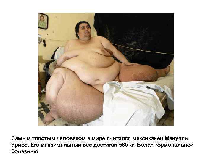 Самым толстым человеком в мире считался мексиканец Мануэль Урибе. Его максимальный вес достигал 560