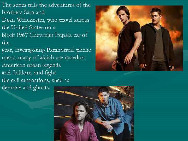 The series tells the adventures of the brothers Sam and Dean Winchester, who travel