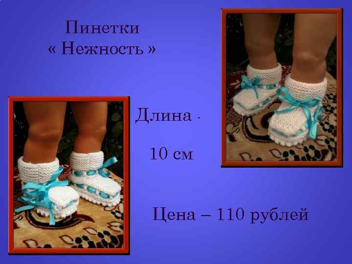 Пинетки « Нежность » Длина 10 см Цена – 110 рублей 