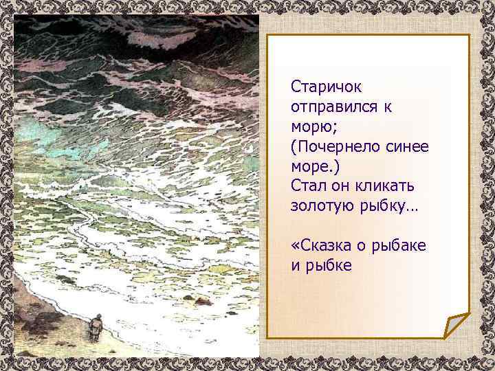 Старичок отправился к морю; (Почернело синее море. ) Стал он кликать золотую рыбку… «Сказка