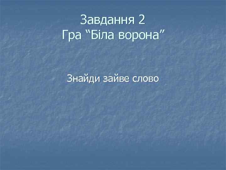 Завдання 2 Гра “Біла ворона” Знайди зайве слово 