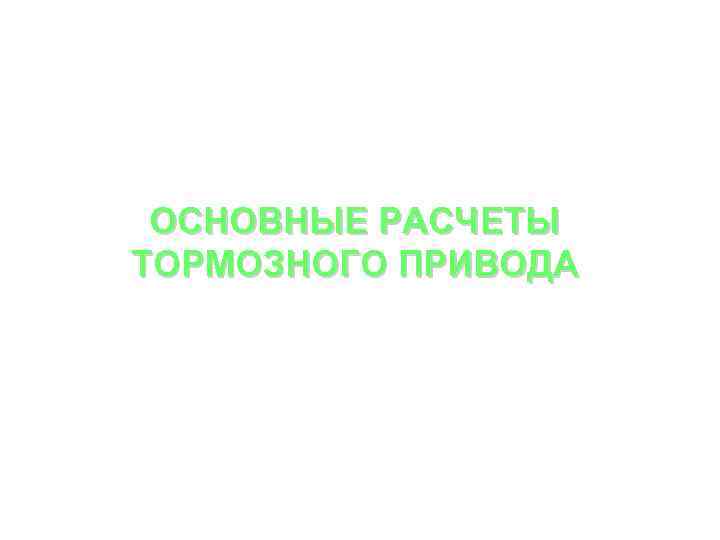 ОСНОВНЫЕ РАСЧЕТЫ ТОРМОЗНОГО ПРИВОДА 