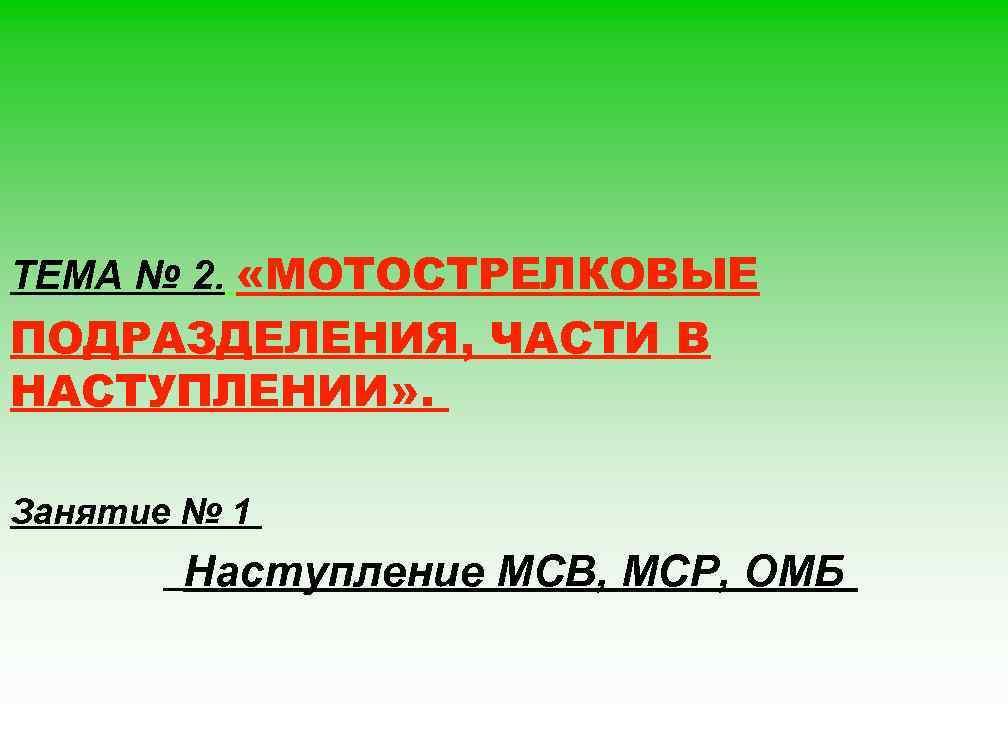 ТЕМА № 2. «МОТОСТРЕЛКОВЫЕ ПОДРАЗДЕЛЕНИЯ, ЧАСТИ В НАСТУПЛЕНИИ» . Занятие № 1 Наступление МСВ,