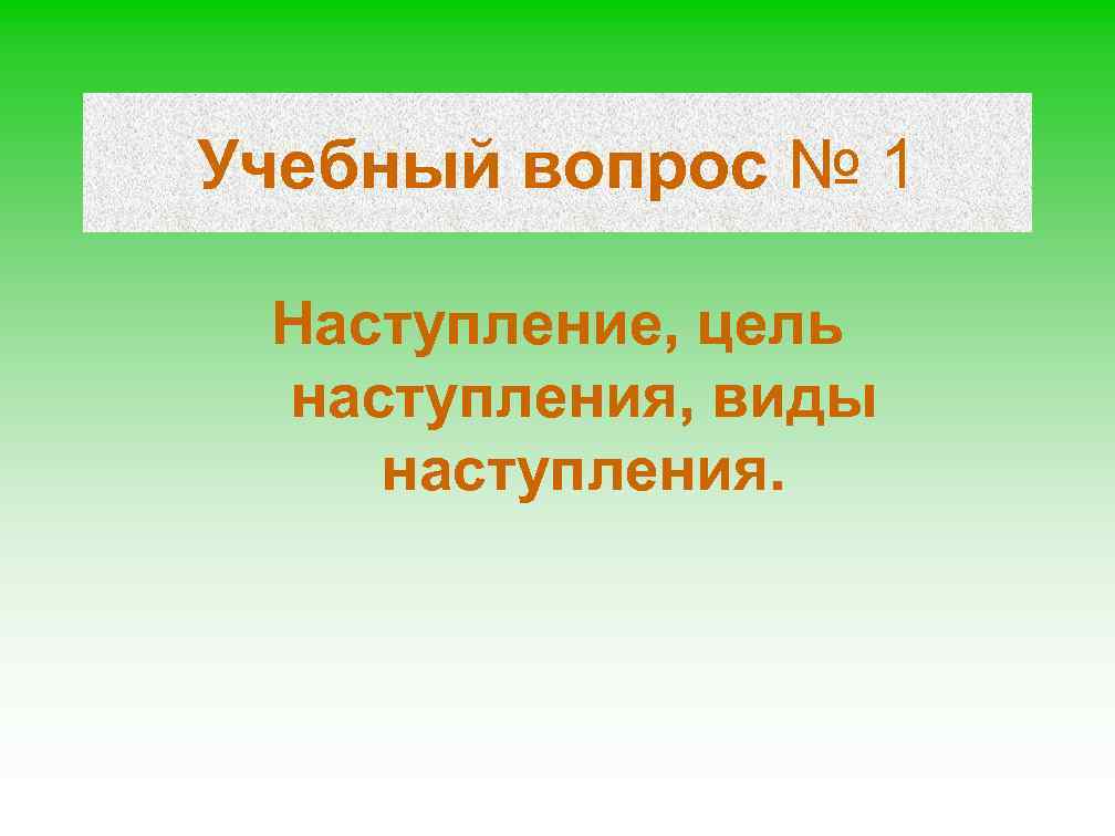 Учебный вопрос № 1 Наступление, цель наступления, виды наступления. 