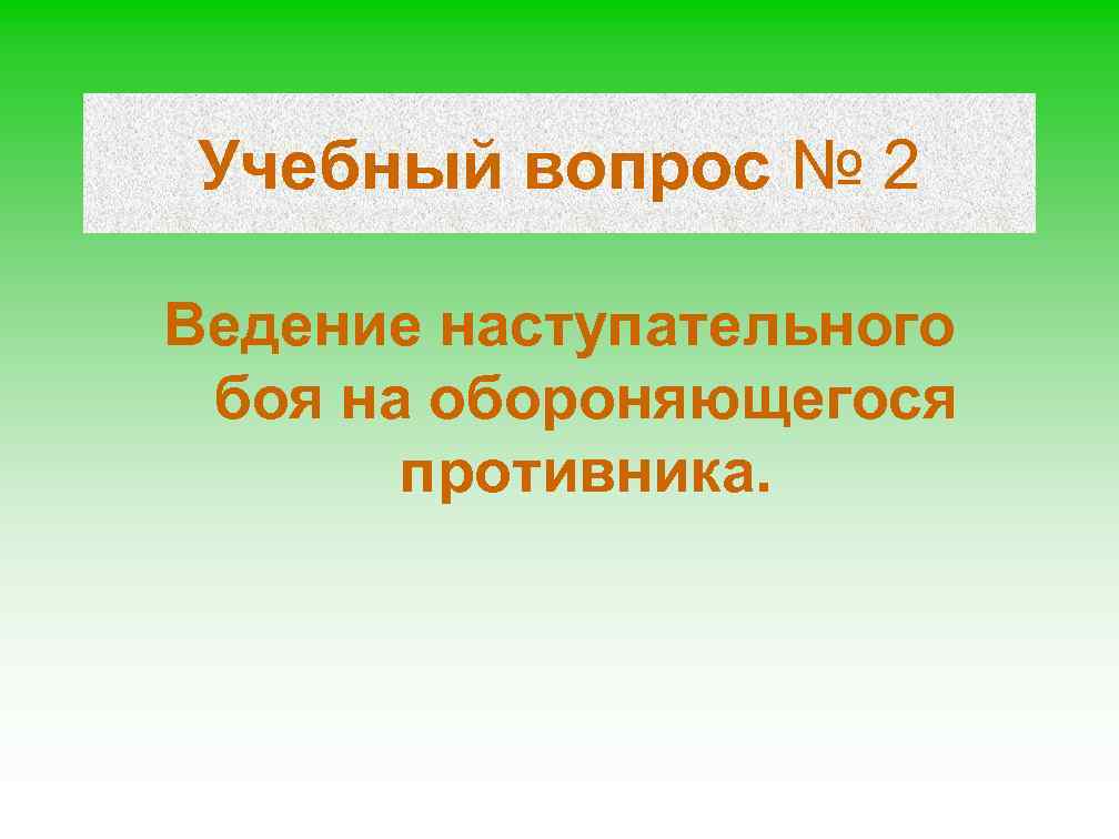 Учебный вопрос № 2 Ведение наступательного боя на обороняющегося противника. 