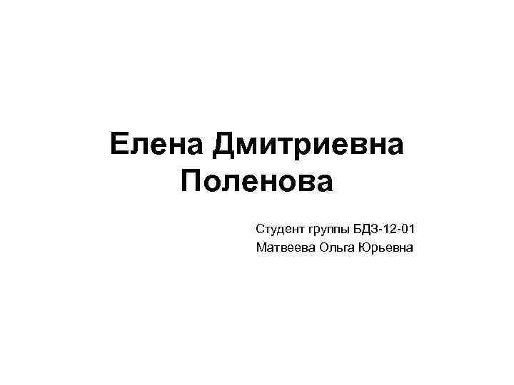 Елена Дмитриевна Поленова Студент группы БДЗ 12 01 Матвеева Ольга Юрьевна 