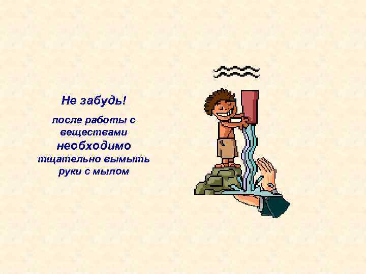 Не забудь! после работы с веществами необходимо тщательно вымыть руки с мылом 