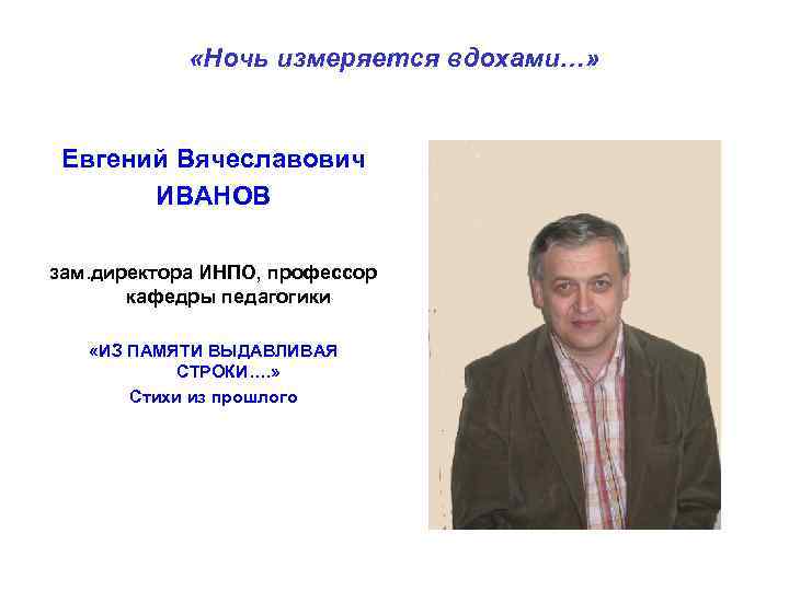  «Ночь измеряется вдохами…» Евгений Вячеславович ИВАНОВ зам. директора ИНПО, профессор кафедры педагогики «ИЗ
