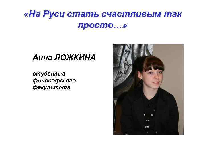  «На Руси стать счастливым так просто…» Анна ЛОЖКИНА студентка философского факультета 