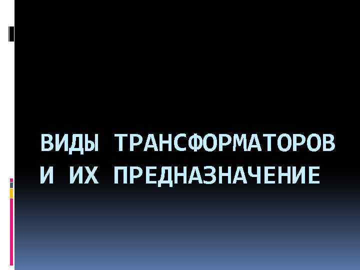 ВИДЫ И ИХ ТРАНСФОРМАТОРОВ ПРЕДНАЗНАЧЕНИЕ 