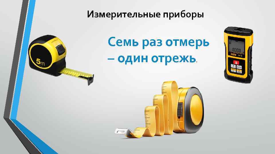 Измерительные приборы Семь раз отмерь – один отрежь. 