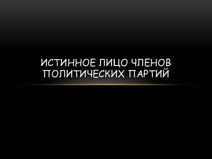 ИСТИННОЕ ЛИЦО ЧЛЕНОВ ПОЛИТИЧЕСКИХ ПАРТИЙ 