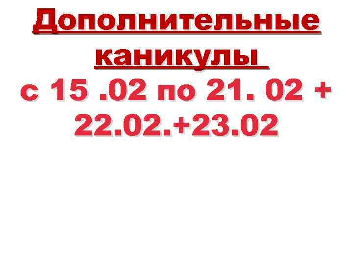 Дополнительные каникулы с 15. 02 по 21. 02 + 22. 02. +23. 02 