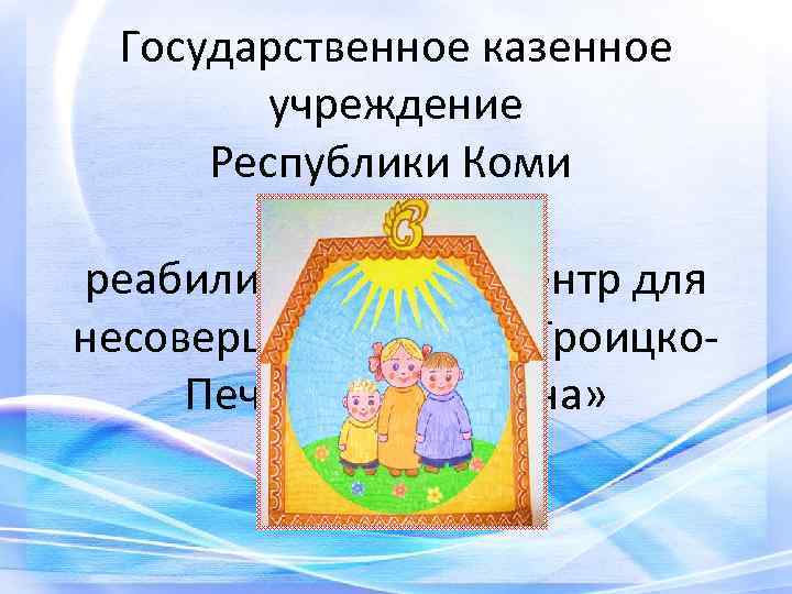 Государственное казенное учреждение Республики Коми «Социальнореабилитационный центр для несовершеннолетних Троицко. Печорского района» 