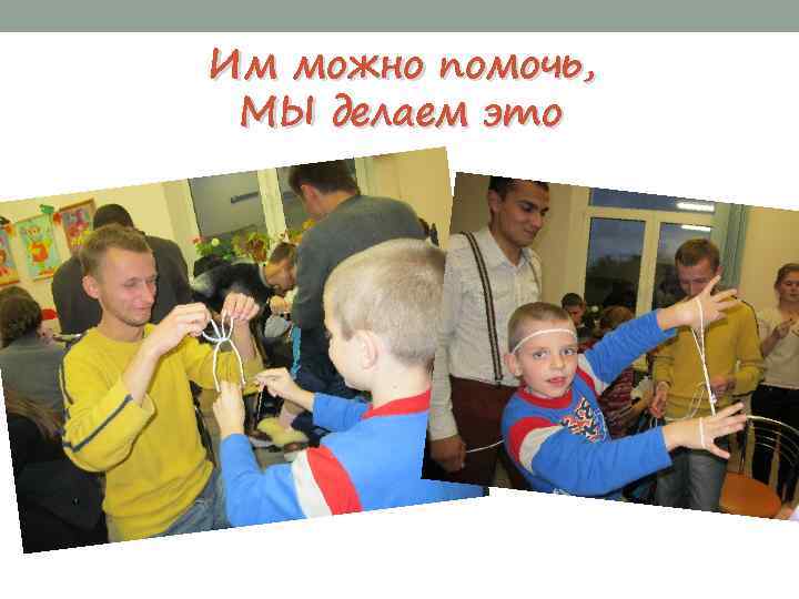 Им можно помочь, МЫ делаем это 