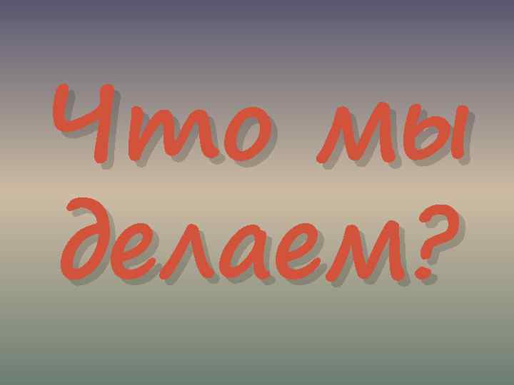 Что мы делаем? 