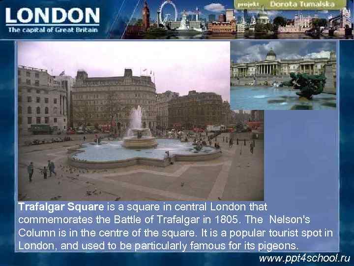 Trafalgar Square is a square in central London that commemorates the Battle of Trafalgar