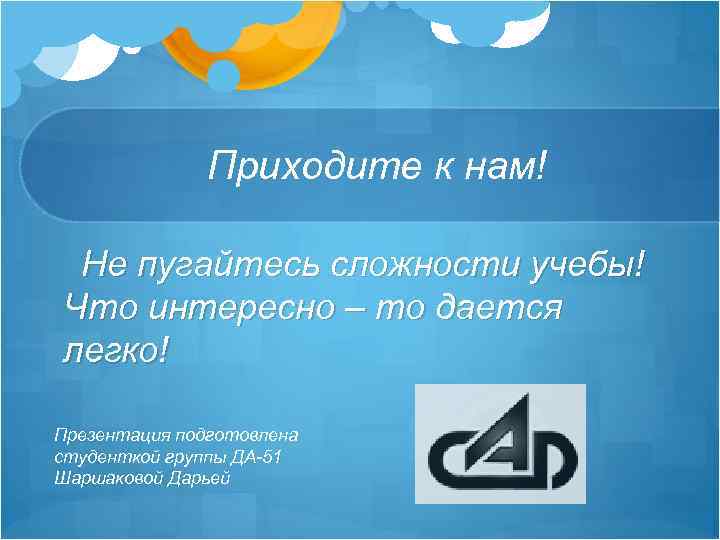 Приходите к нам! Не пугайтесь сложности учебы! Что интересно – то дается легко! Презентация