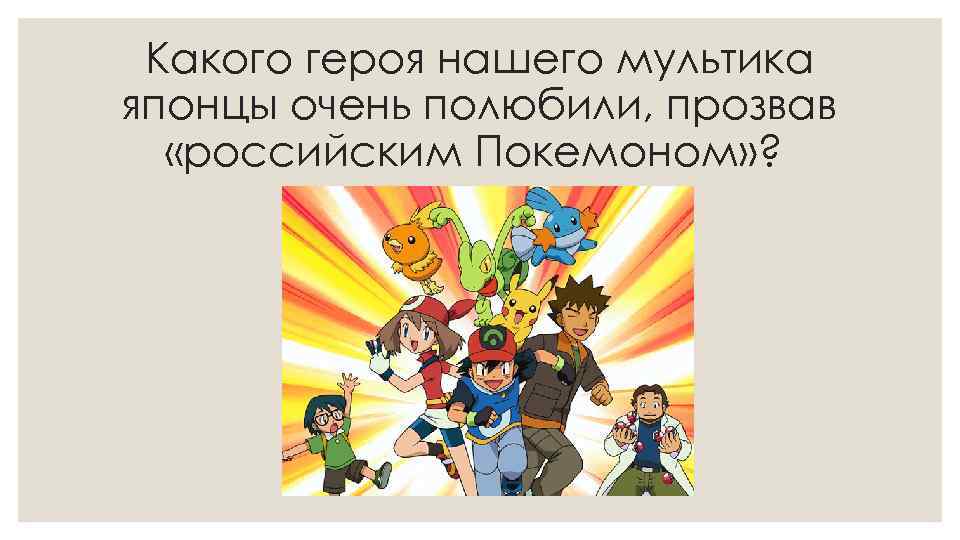 Какого героя нашего мультика японцы очень полюбили, прозвав «российским Покемоном» ? 