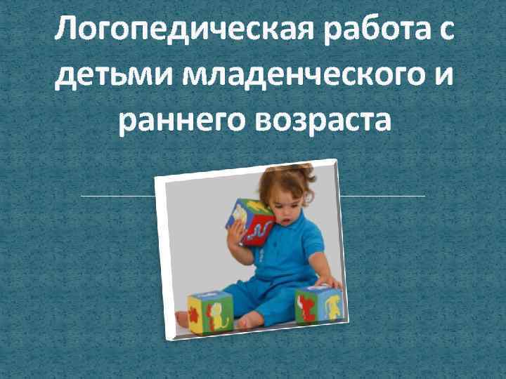 Логопедическая работа с детьми младенческого и раннего возраста 