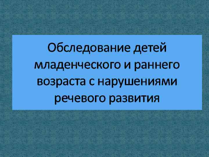 Обследование детей младенческого и раннего возраста с нарушениями речевого развития 