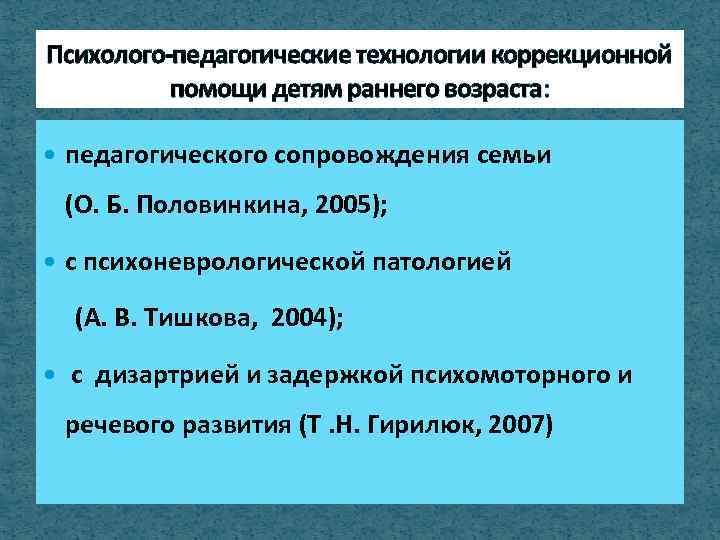 Психолого-педагогические технологии коррекционной помощи детям раннего возраста: педагогического сопровождения семьи (О. Б. Половинкина, 2005);