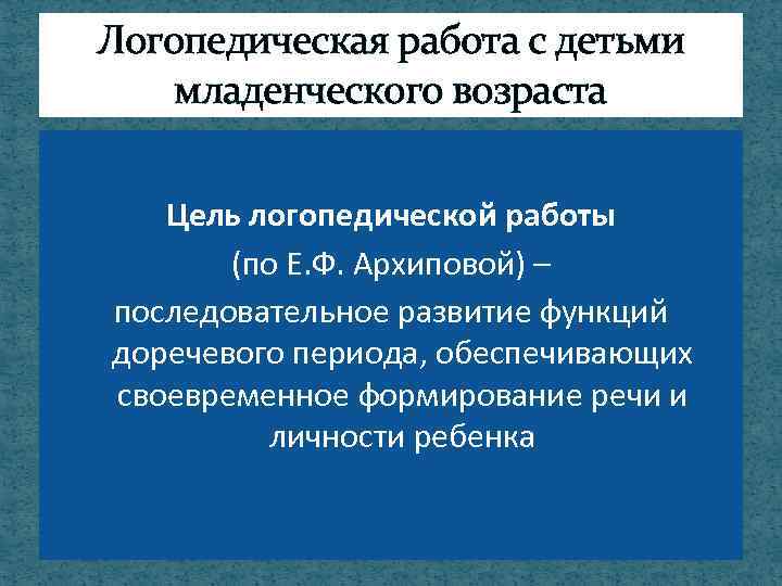 Логопедическая работа с детьми младенческого возраста Цель логопедической работы (по Е. Ф. Архиповой) –