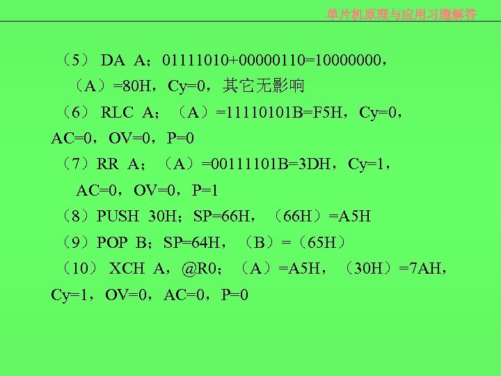 单片机原理与应用习题解答 （5） DA A； 01111010+00000110=10000000， （A）=80 H，Cy=0，其它无影响 （6） RLC A；（A）=11110101 B=F 5 H，Cy=0， AC=0，OV=0，P=0