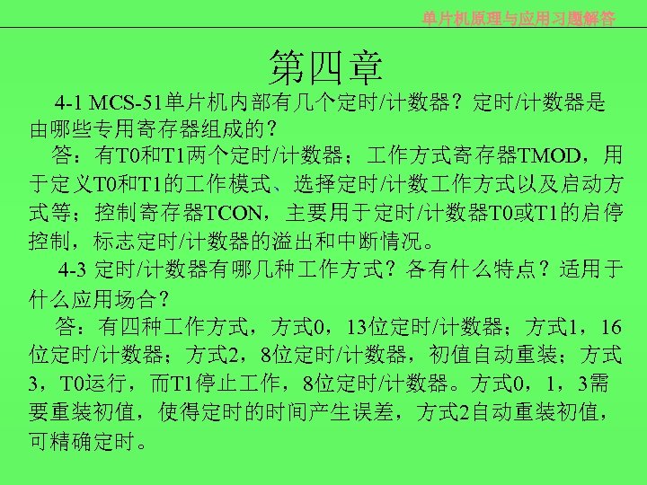 单片机原理与应用习题解答 第四章 4 -1 MCS-51单片机内部有几个定时/计数器？定时/计数器是 由哪些专用寄存器组成的？ 答：有T 0和T 1两个定时/计数器； 作方式寄存器TMOD，用 于定义T 0和T 1的 作模式、选择定时/计数
