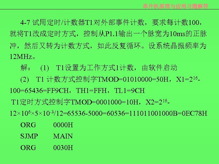 单片机原理与应用习题解答 4 -7 试用定时/计数器T 1对外部事件计数，要求每计数 100， 就将T 1改成定时方式，控制从P 1. 1输出一个脉宽为 10 ms的正脉 冲，然后又转为计数方式，如此反复循环。设系统晶振频率为 12
