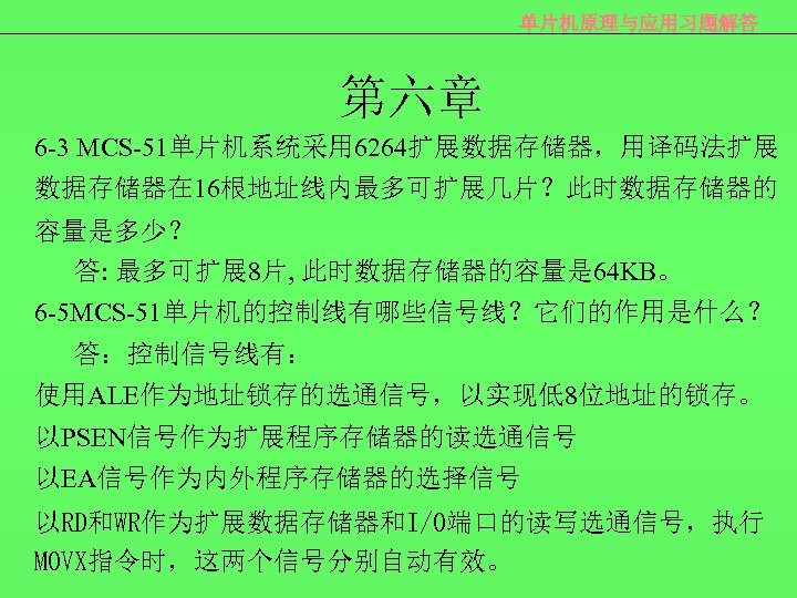 单片机原理与应用习题解答 第六章 6 -3 MCS-51单片机系统采用 6264扩展数据存储器，用译码法扩展 数据存储器在 16根地址线内最多可扩展几片？此时数据存储器的 容量是多少？ 答: 最多可扩展 8片, 此时数据存储器的容量是 64