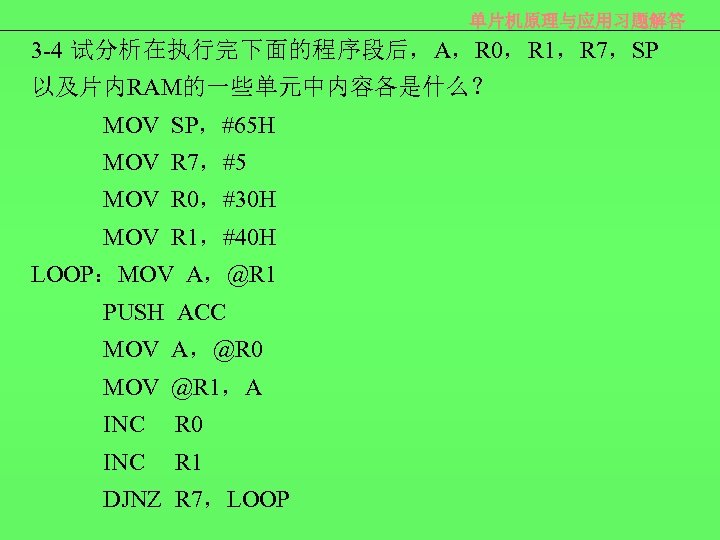 单片机原理与应用习题解答 3 -4 试分析在执行完下面的程序段后，A，R 0，R 1，R 7，SP 以及片内RAM的一些单元中内容各是什么？ MOV SP，#65 H MOV R 7，#5