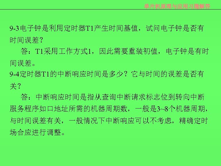 单片机原理与应用习题解答 9 -3电子钟是利用定时器T 1产生时间基值，试问电子钟是否有 时间误差？ 答：T 1采用 作方式 1，因此需要重装初值，电子钟是有时 间误差。 9 -4定时器T 1的中断响应时间是多少？它与时间的误差是否有 关？