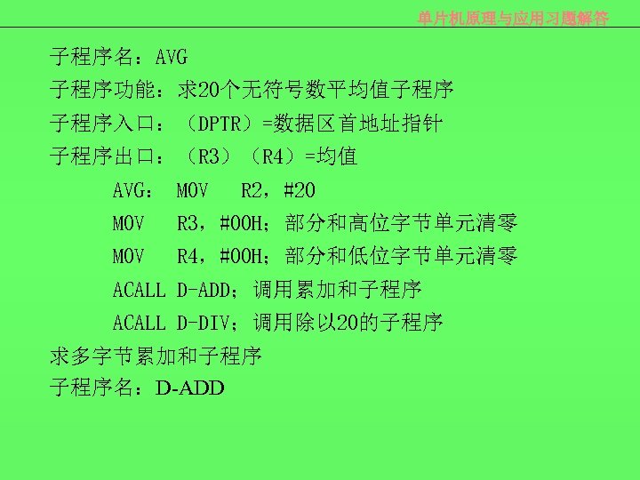 单片机原理与应用习题解答 子程序名：AVG 子程序功能：求20个无符号数平均值子程序 子程序入口：（DPTR）=数据区首地址指针 子程序出口：（R 3）（R 4）=均值 AVG： MOV R 2，#20 MOV R 3，#00