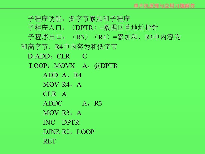 单片机原理与应用习题解答 子程序功能：多字节累加和子程序 子程序入口：（DPTR）=数据区首地址指针 子程序出口：（R 3）（R 4）=累加和，R 3中内容为 和高字节，R 4中内容为和低字节 D-ADD：CLR C LOOP：MOVX A，@DPTR ADD