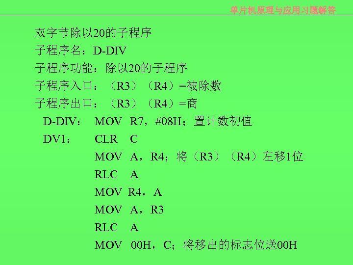 单片机原理与应用习题解答 双字节除以 20的子程序 子程序名：D-DIV 子程序功能：除以 20的子程序 子程序入口：（R 3）（R 4）=被除数 子程序出口：（R 3）（R 4）=商 D-DIV： MOV