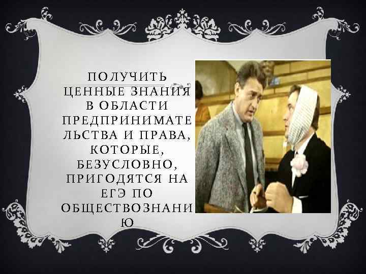 ПОЛУЧИТЬ ЦЕННЫЕ ЗНАНИЯ В ОБЛАСТИ ПРЕДПРИНИМАТЕ ЛЬСТВА И ПРАВА, КОТОРЫЕ, БЕЗУСЛОВНО, ПРИГОДЯТСЯ НА ЕГЭ