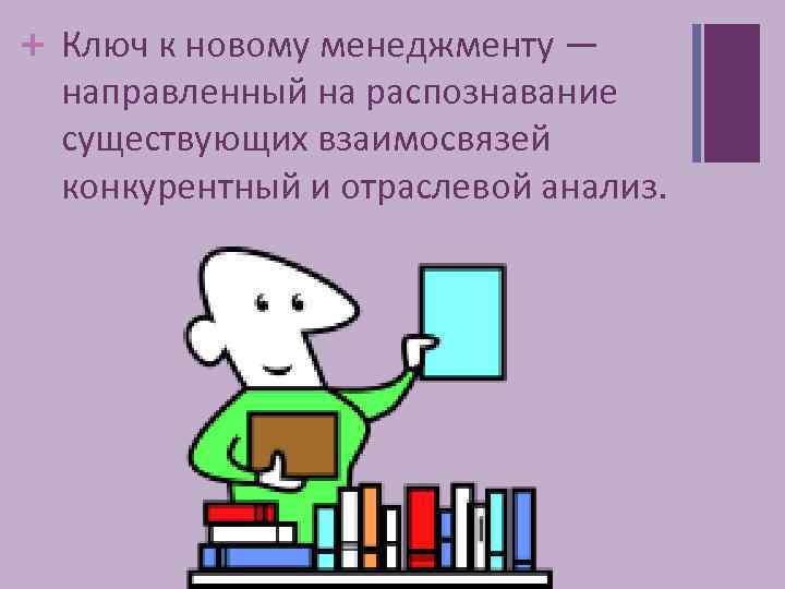 + Ключ к новому менеджменту — направленный на распознавание существующих взаимосвязей конкурентный и отраслевой