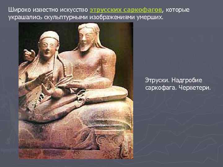 Широко известно искусство этрусских саркофагов, которые украшались скульптурными изображениями умерших. Этруски. Надгробие саркофага. Черветери.