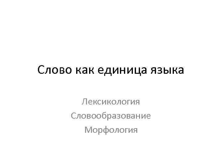 Слово как единица языка Лексикология Словообразование Морфология 