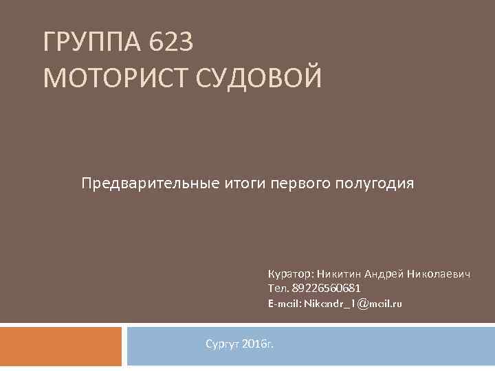 ГРУППА 623 МОТОРИСТ СУДОВОЙ Предварительные итоги первого полугодия Куратор: Никитин Андрей Николаевич Тел. 89226560681