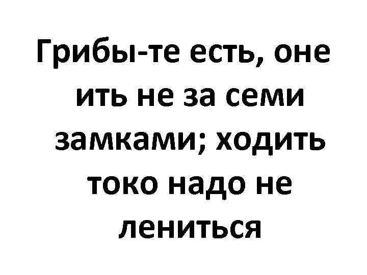 Грибы-те есть, оне ить не за семи замками; ходить токо надо не лениться 