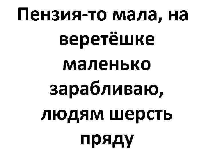 Пензия-то мала, на веретёшке маленько зарабливаю, людям шерсть пряду 