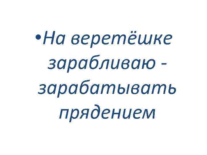  • На веретёшке зарабливаю зарабатывать прядением 